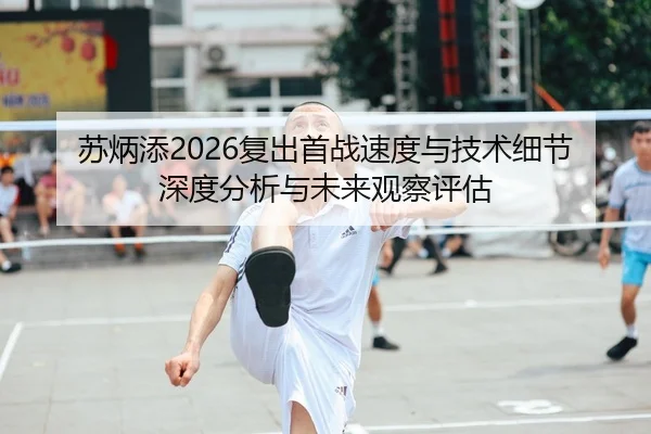 苏炳添2026复出首战速度与技术细节深度分析与未来观察评估