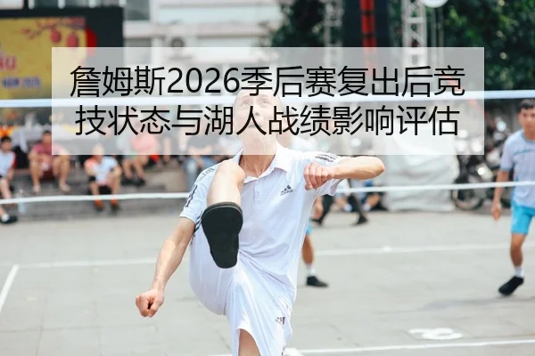 詹姆斯2026季后赛复出后竞技状态与湖人战绩影响评估